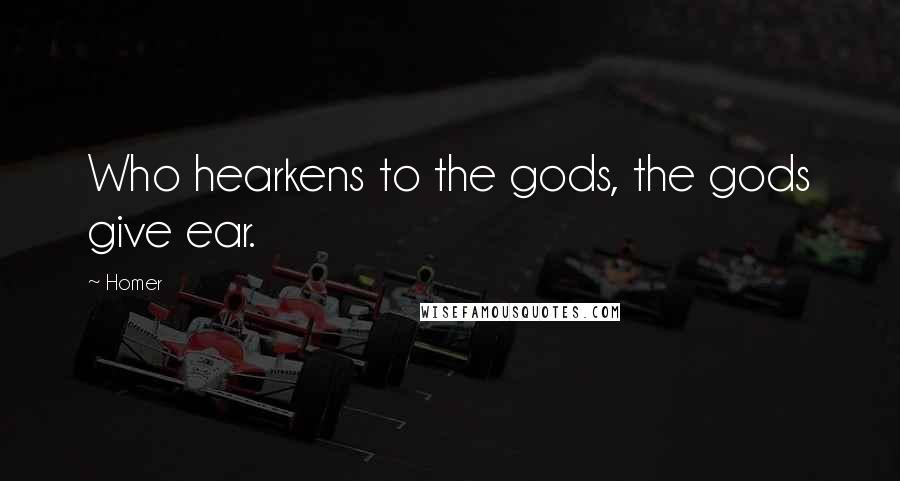 Homer Quotes: Who hearkens to the gods, the gods give ear.