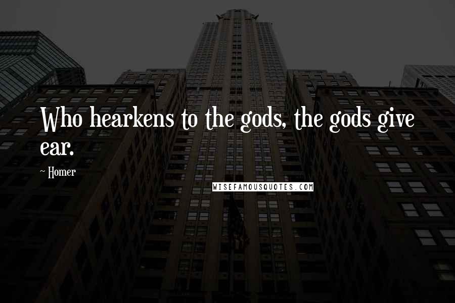 Homer Quotes: Who hearkens to the gods, the gods give ear.