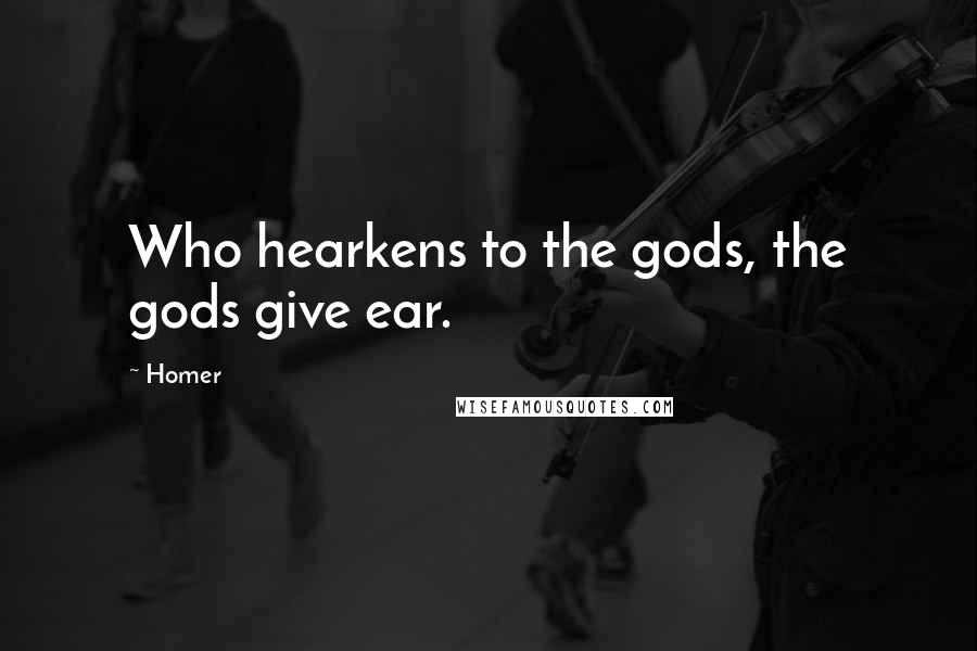 Homer Quotes: Who hearkens to the gods, the gods give ear.