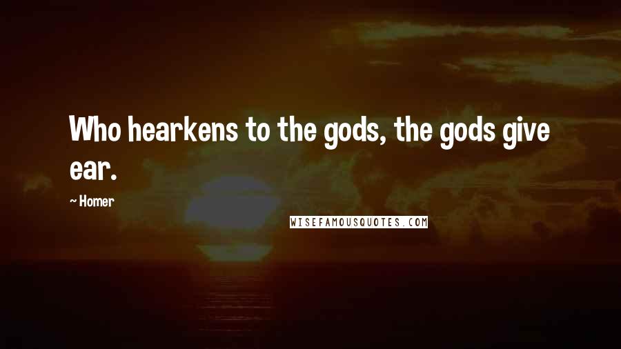 Homer Quotes: Who hearkens to the gods, the gods give ear.