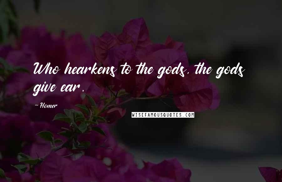 Homer Quotes: Who hearkens to the gods, the gods give ear.