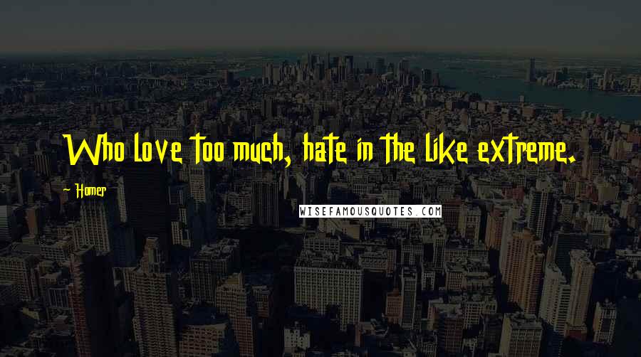 Homer Quotes: Who love too much, hate in the like extreme.