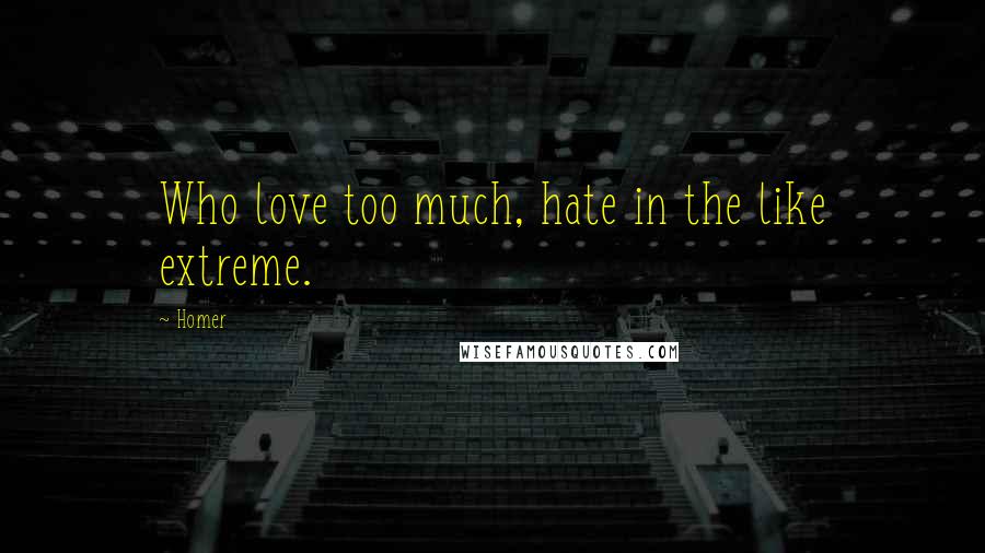 Homer Quotes: Who love too much, hate in the like extreme.