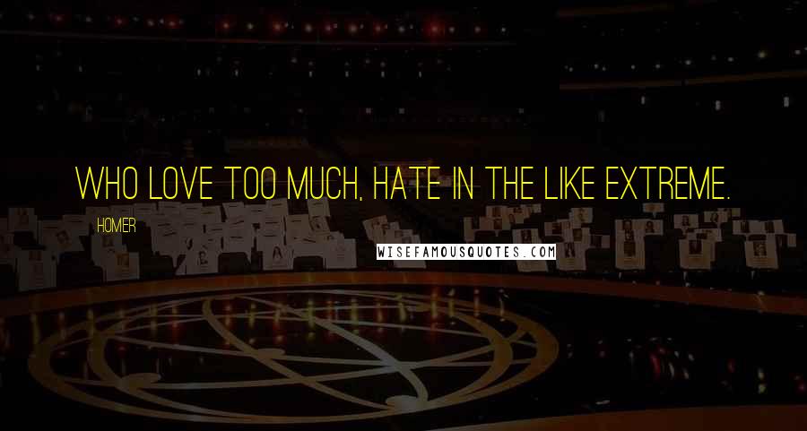 Homer Quotes: Who love too much, hate in the like extreme.
