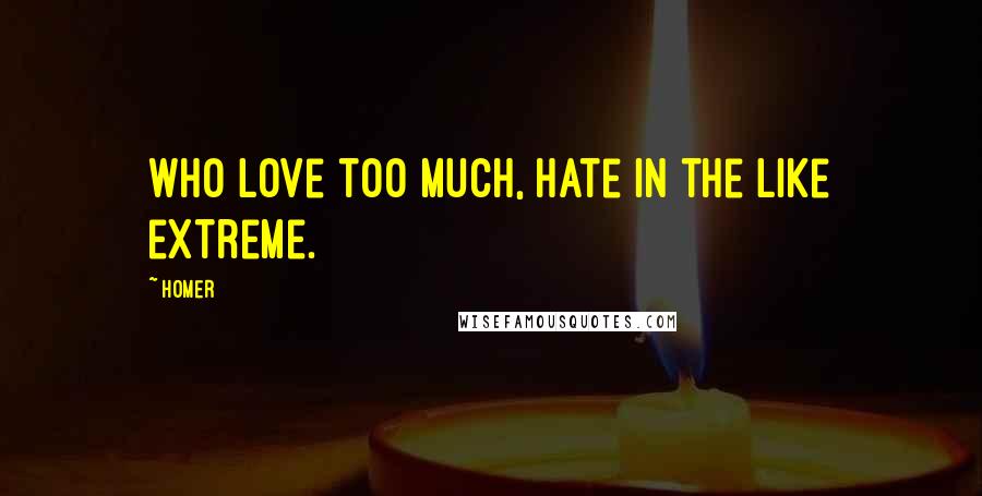 Homer Quotes: Who love too much, hate in the like extreme.