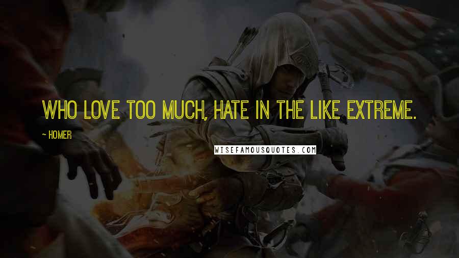 Homer Quotes: Who love too much, hate in the like extreme.