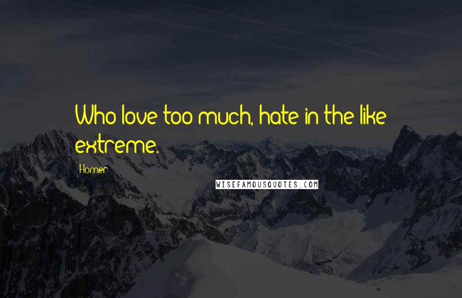 Homer Quotes: Who love too much, hate in the like extreme.