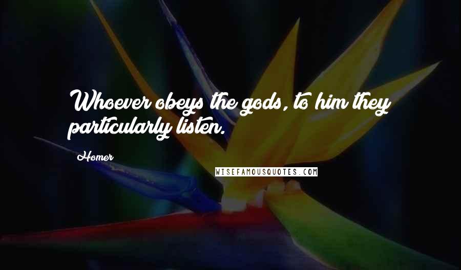 Homer Quotes: Whoever obeys the gods, to him they particularly listen.