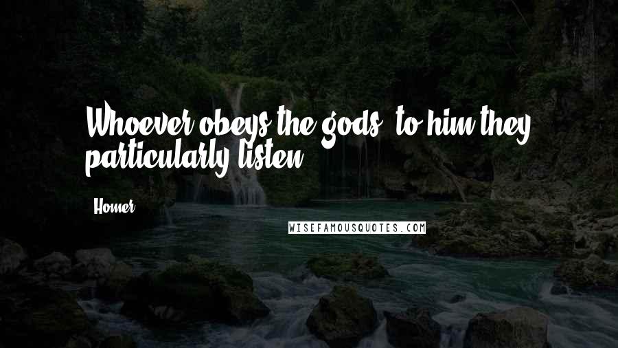 Homer Quotes: Whoever obeys the gods, to him they particularly listen.