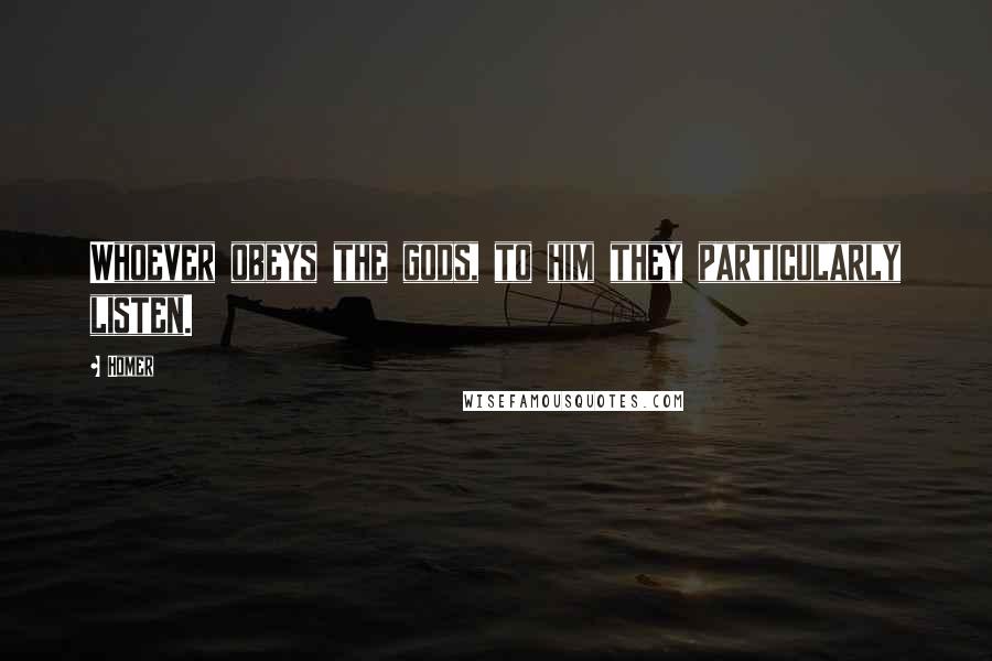 Homer Quotes: Whoever obeys the gods, to him they particularly listen.