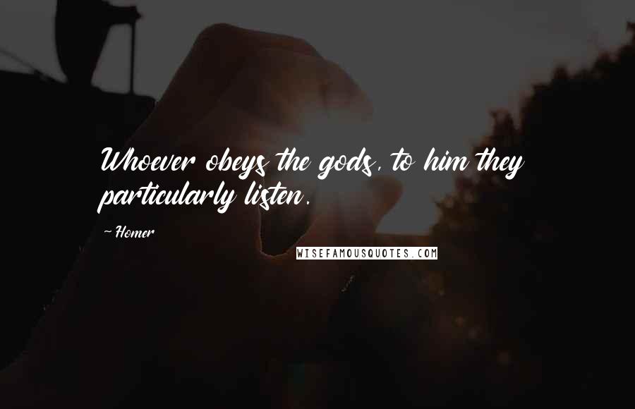 Homer Quotes: Whoever obeys the gods, to him they particularly listen.