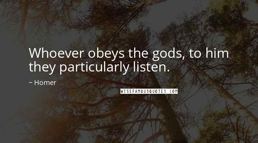 Homer Quotes: Whoever obeys the gods, to him they particularly listen.