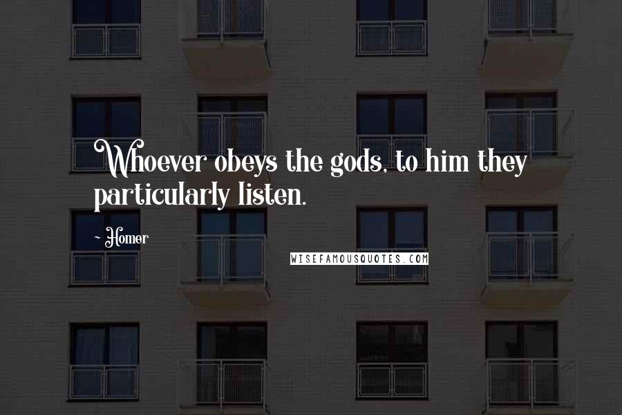 Homer Quotes: Whoever obeys the gods, to him they particularly listen.