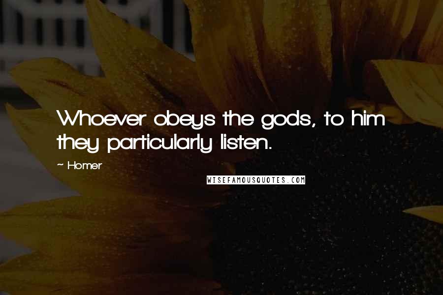 Homer Quotes: Whoever obeys the gods, to him they particularly listen.