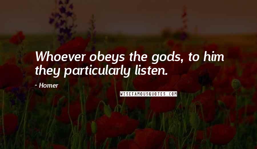 Homer Quotes: Whoever obeys the gods, to him they particularly listen.