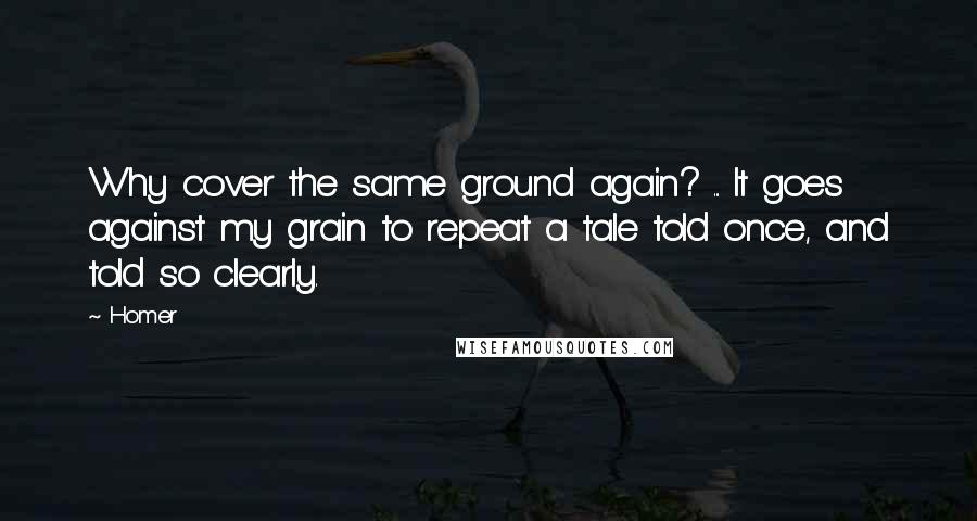 Homer Quotes: Why cover the same ground again? ... It goes against my grain to repeat a tale told once, and told so clearly.