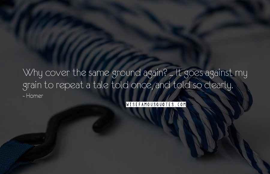 Homer Quotes: Why cover the same ground again? ... It goes against my grain to repeat a tale told once, and told so clearly.