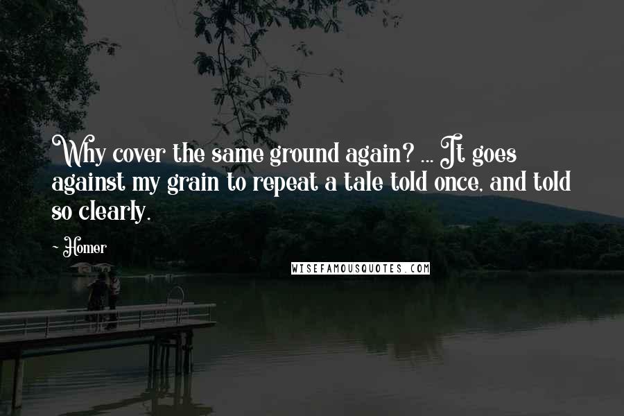 Homer Quotes: Why cover the same ground again? ... It goes against my grain to repeat a tale told once, and told so clearly.