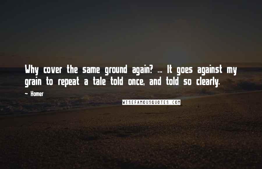 Homer Quotes: Why cover the same ground again? ... It goes against my grain to repeat a tale told once, and told so clearly.