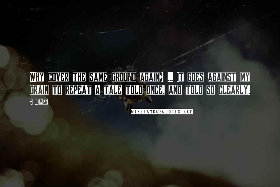 Homer Quotes: Why cover the same ground again? ... It goes against my grain to repeat a tale told once, and told so clearly.
