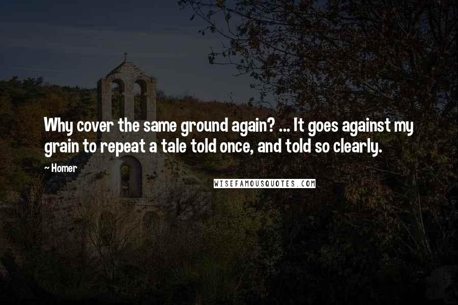 Homer Quotes: Why cover the same ground again? ... It goes against my grain to repeat a tale told once, and told so clearly.