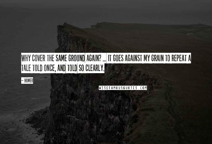 Homer Quotes: Why cover the same ground again? ... It goes against my grain to repeat a tale told once, and told so clearly.