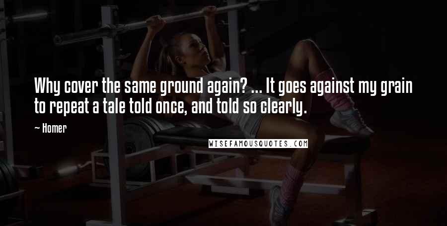 Homer Quotes: Why cover the same ground again? ... It goes against my grain to repeat a tale told once, and told so clearly.