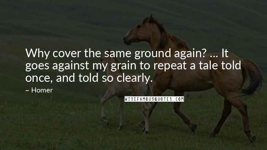 Homer Quotes: Why cover the same ground again? ... It goes against my grain to repeat a tale told once, and told so clearly.