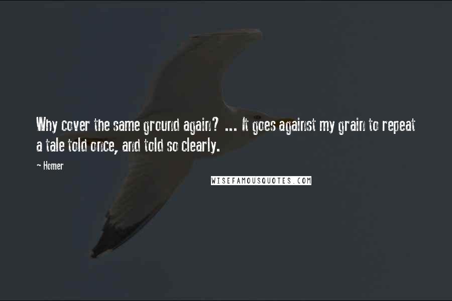 Homer Quotes: Why cover the same ground again? ... It goes against my grain to repeat a tale told once, and told so clearly.