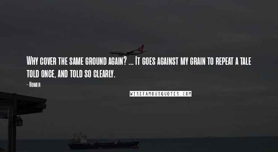 Homer Quotes: Why cover the same ground again? ... It goes against my grain to repeat a tale told once, and told so clearly.