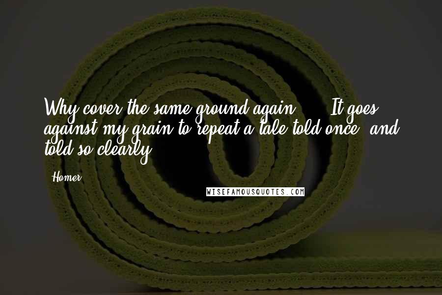 Homer Quotes: Why cover the same ground again? ... It goes against my grain to repeat a tale told once, and told so clearly.