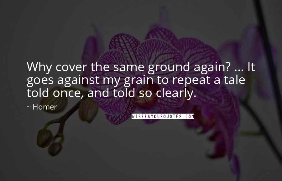 Homer Quotes: Why cover the same ground again? ... It goes against my grain to repeat a tale told once, and told so clearly.