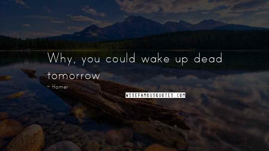 Homer Quotes: Why, you could wake up dead tomorrow