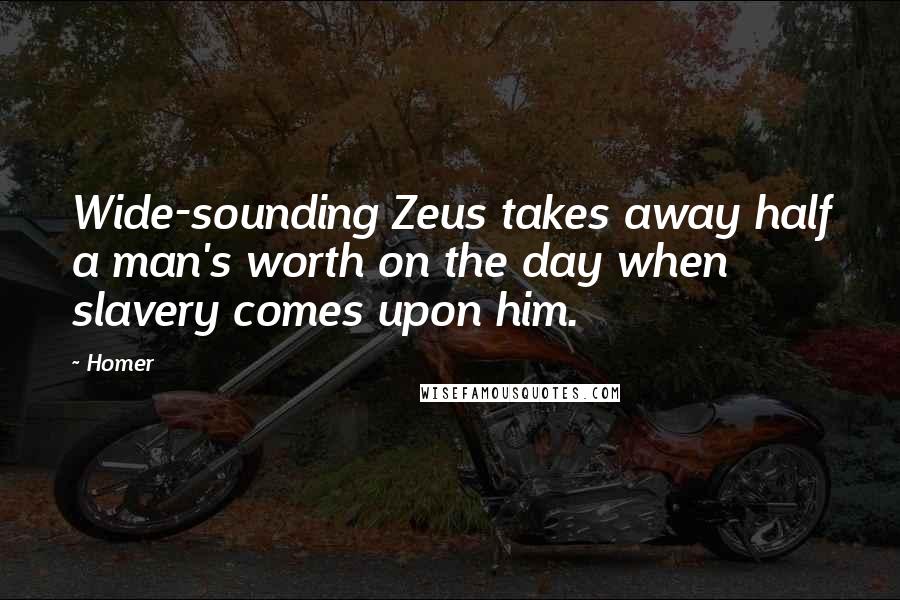 Homer Quotes: Wide-sounding Zeus takes away half a man's worth on the day when slavery comes upon him.