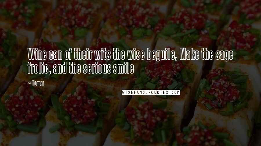 Homer Quotes: Wine can of their wits the wise beguile, Make the sage frolic, and the serious smile