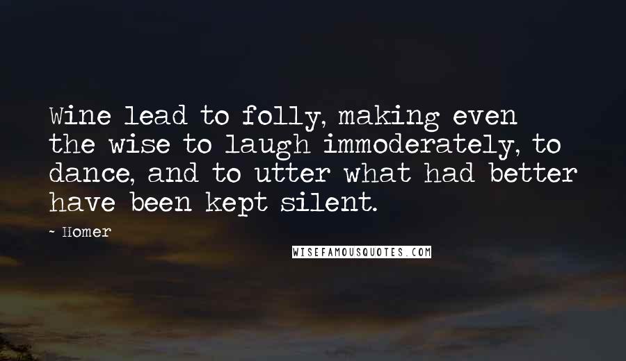 Homer Quotes: Wine lead to folly, making even the wise to laugh immoderately, to dance, and to utter what had better have been kept silent.