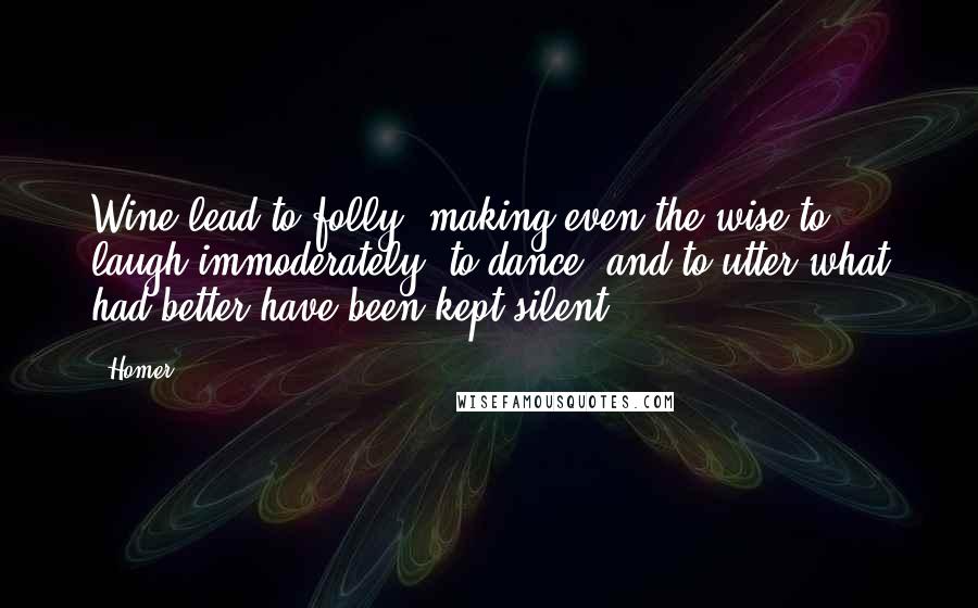 Homer Quotes: Wine lead to folly, making even the wise to laugh immoderately, to dance, and to utter what had better have been kept silent.