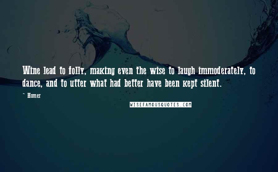 Homer Quotes: Wine lead to folly, making even the wise to laugh immoderately, to dance, and to utter what had better have been kept silent.