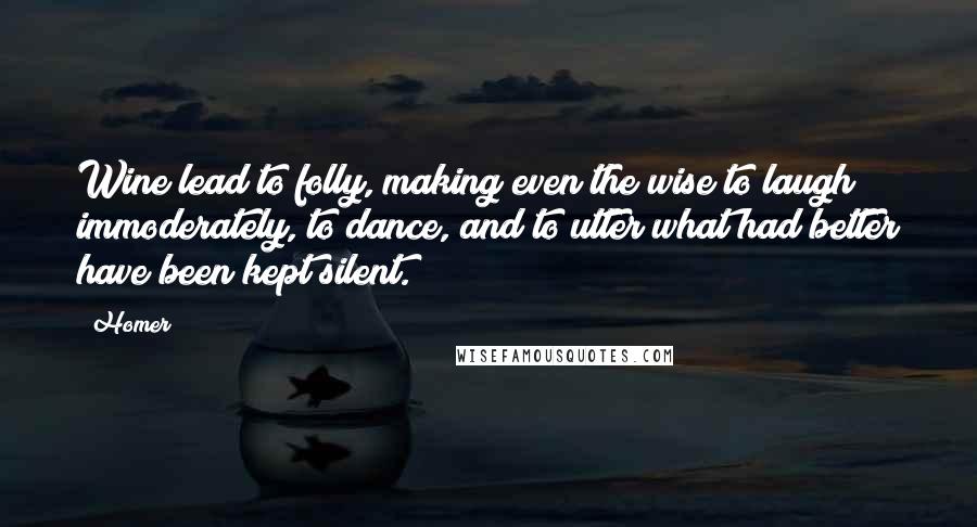 Homer Quotes: Wine lead to folly, making even the wise to laugh immoderately, to dance, and to utter what had better have been kept silent.