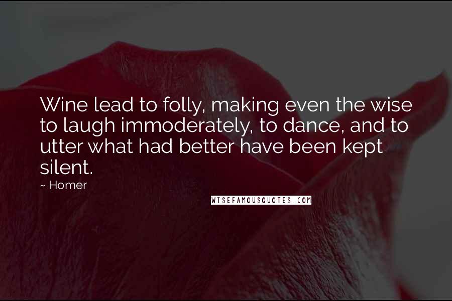 Homer Quotes: Wine lead to folly, making even the wise to laugh immoderately, to dance, and to utter what had better have been kept silent.