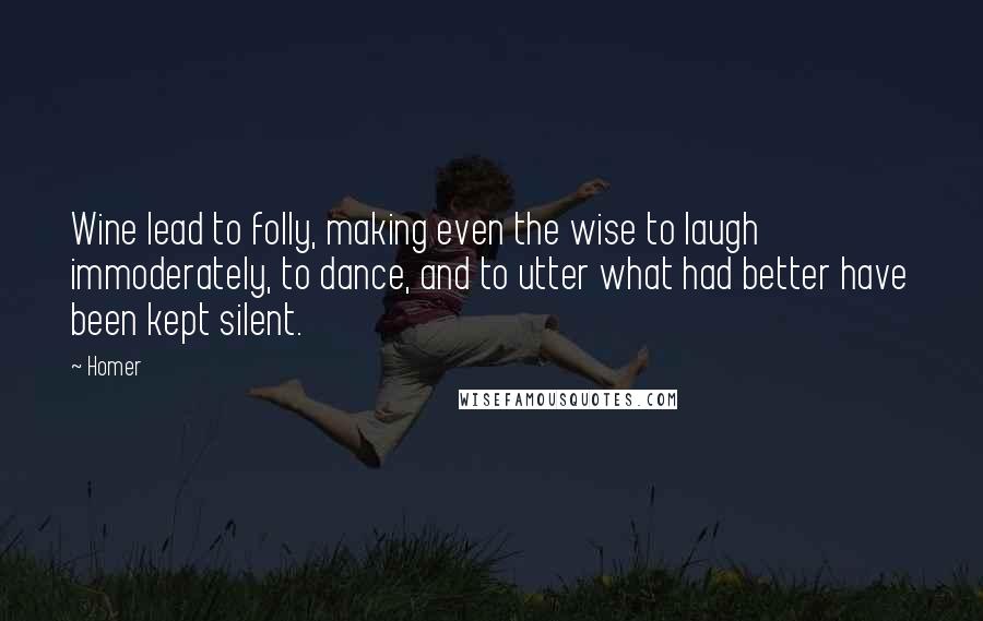 Homer Quotes: Wine lead to folly, making even the wise to laugh immoderately, to dance, and to utter what had better have been kept silent.