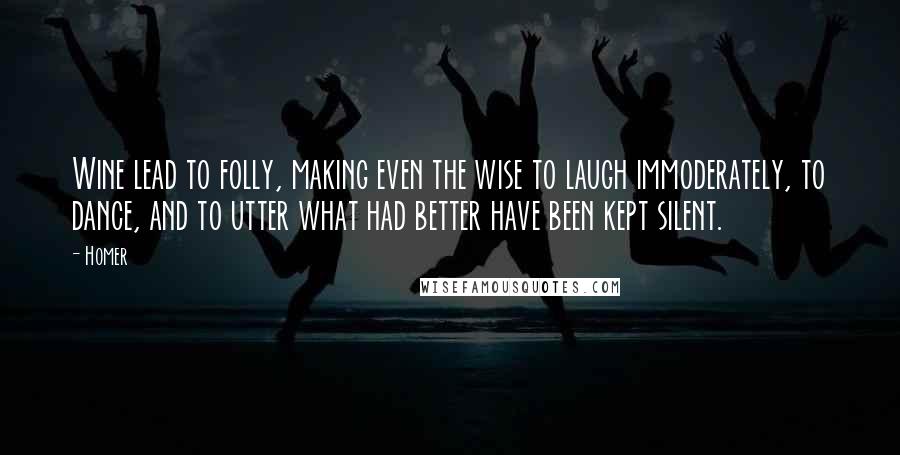 Homer Quotes: Wine lead to folly, making even the wise to laugh immoderately, to dance, and to utter what had better have been kept silent.