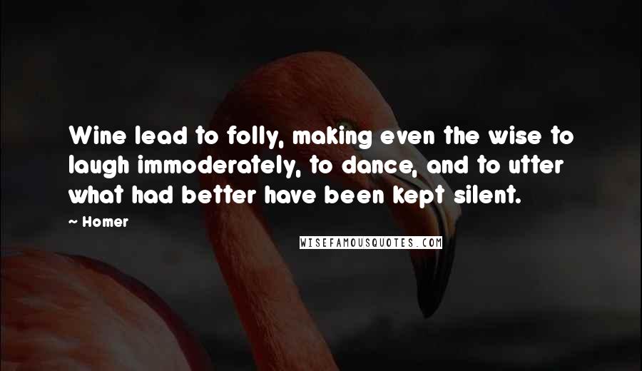 Homer Quotes: Wine lead to folly, making even the wise to laugh immoderately, to dance, and to utter what had better have been kept silent.