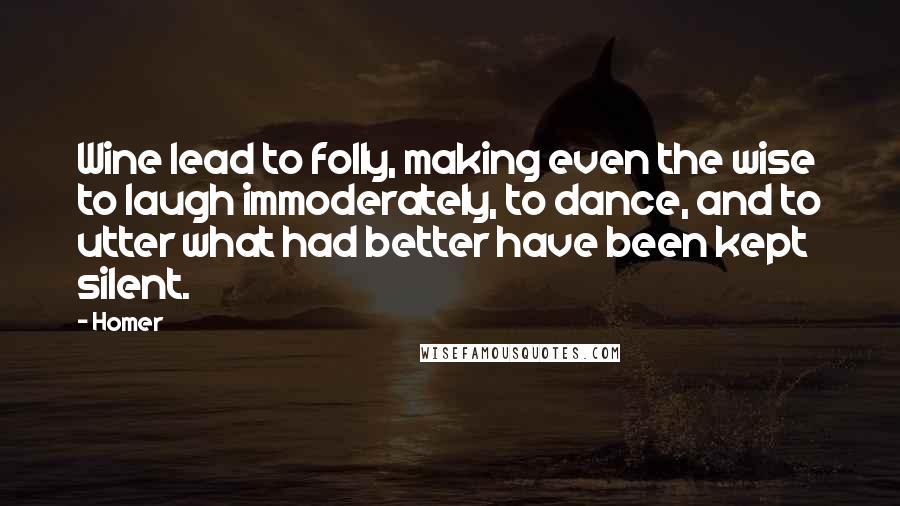 Homer Quotes: Wine lead to folly, making even the wise to laugh immoderately, to dance, and to utter what had better have been kept silent.