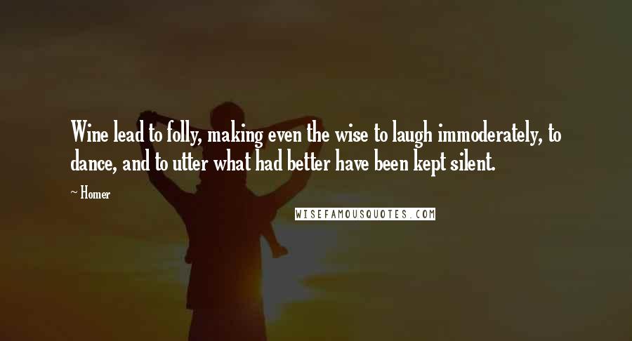 Homer Quotes: Wine lead to folly, making even the wise to laugh immoderately, to dance, and to utter what had better have been kept silent.