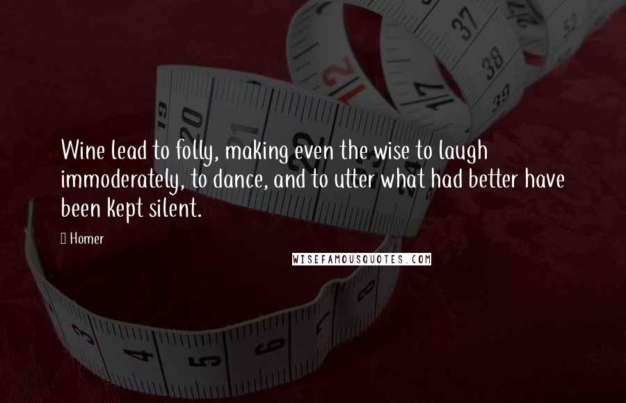 Homer Quotes: Wine lead to folly, making even the wise to laugh immoderately, to dance, and to utter what had better have been kept silent.