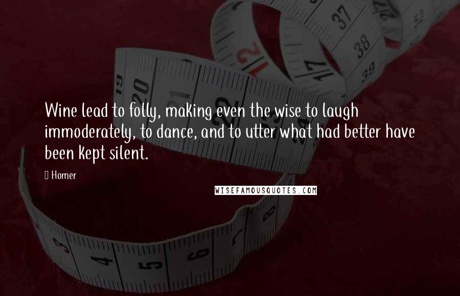 Homer Quotes: Wine lead to folly, making even the wise to laugh immoderately, to dance, and to utter what had better have been kept silent.