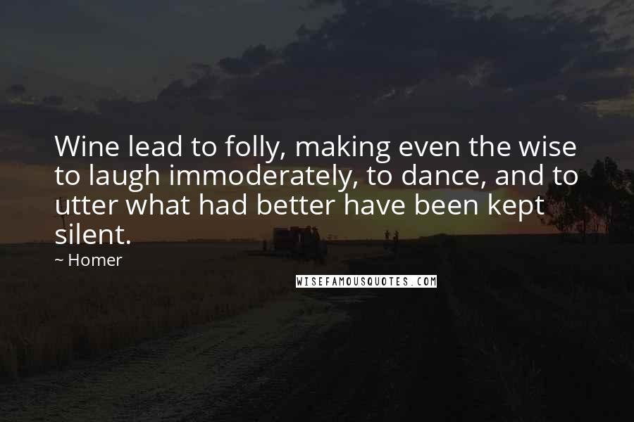 Homer Quotes: Wine lead to folly, making even the wise to laugh immoderately, to dance, and to utter what had better have been kept silent.