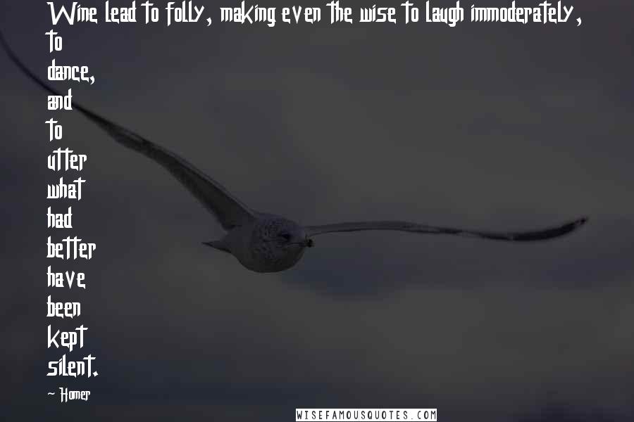 Homer Quotes: Wine lead to folly, making even the wise to laugh immoderately, to dance, and to utter what had better have been kept silent.