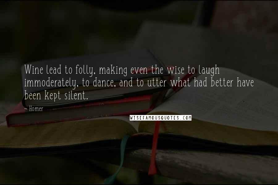 Homer Quotes: Wine lead to folly, making even the wise to laugh immoderately, to dance, and to utter what had better have been kept silent.